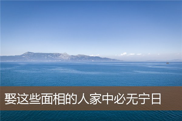 娶这些面相的人家中必无宁日 娶这些面相的人家中必无宁日