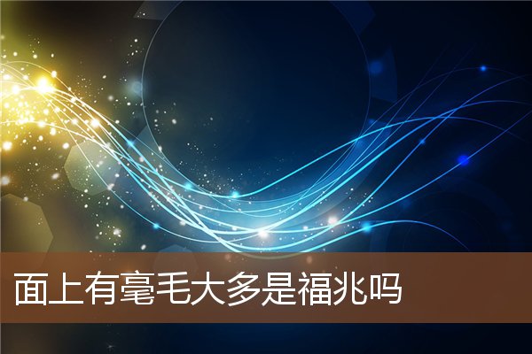 面上有毫毛大多是福兆吗 面上有毫毛大多是福兆吗