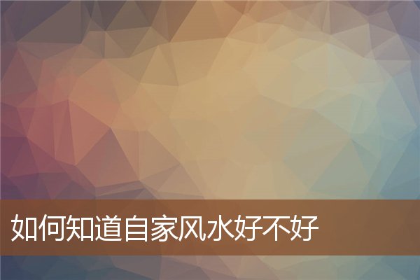 如何知道自家风水好不好 如何知道自家风水好不好