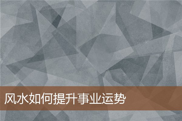 风水如何提升事业运势 风水如何提升事业运势