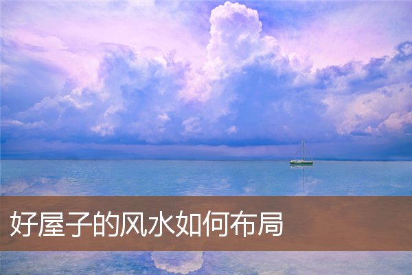 好屋子的风水如何布局 好屋子的风水如何布局
