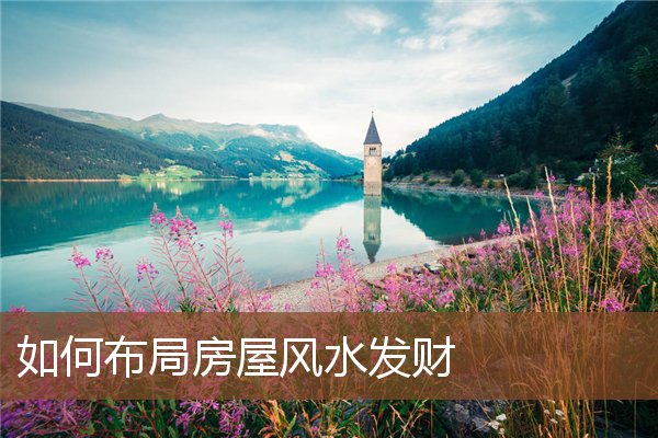 如何布局房屋风水发财 如何布局房屋风水发财