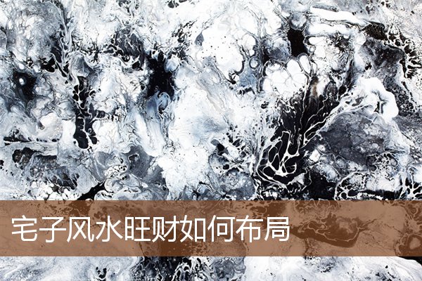 宅子风水旺财如何布局 宅子风水旺财如何布局