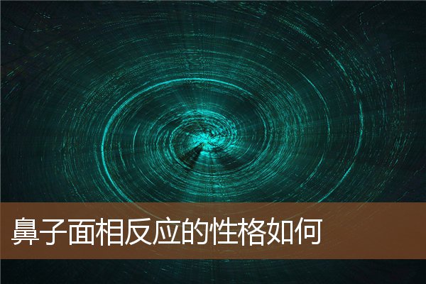 鼻子面相反应的性格如何 鼻子面相反应的性格如何