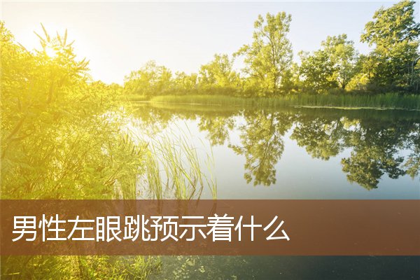 男性左眼跳预示着什么 男性左眼跳预示着什么