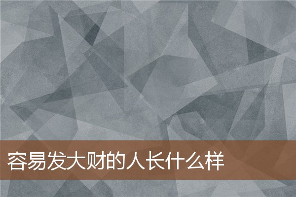 容易发大财的人长什么样 容易发大财的人长什么样