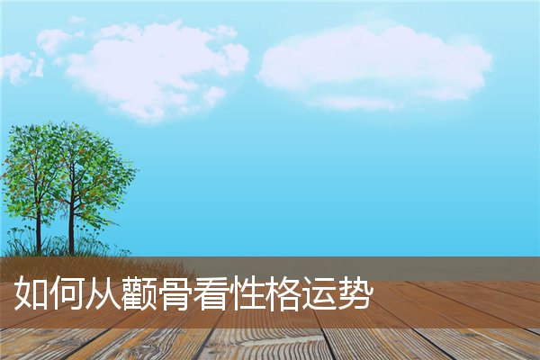 如何从颧骨看性格运势 如何从颧骨看性格运势