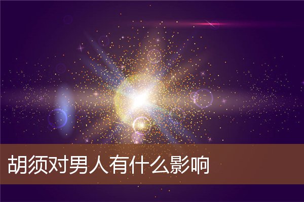 胡须对男人有什么影响 胡须对男人有什么影响