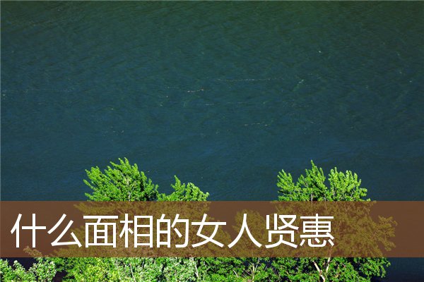 什么面相的女人贤惠 什么面相的女人贤惠