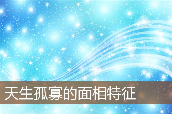 天生孤寡的面相特征 天生孤寡的面相特征