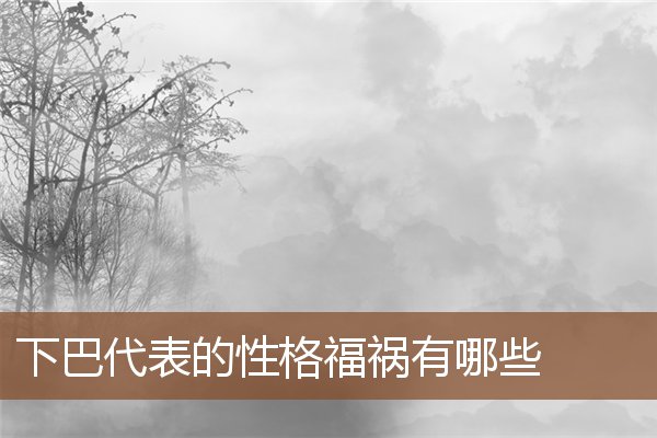 下巴代表的性格福祸有哪些 下巴代表的性格福祸有哪些