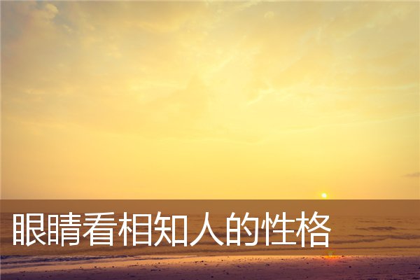 眼睛看相知人的性格 眼睛看相知人的性格
