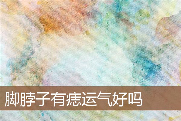 脚脖子有痣运气好吗 脚脖子有痣运气好吗