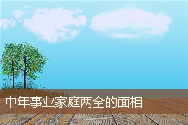 中年事业家庭两全的面相 中年事业家庭两全的面相