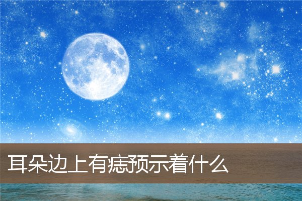 耳朵边上有痣预示着什么 耳朵边上有痣预示着什么