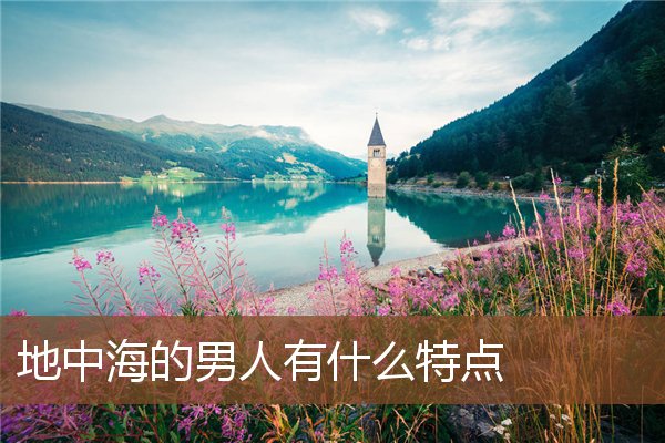 地中海的男人有什么特点 地中海的男人有什么特点