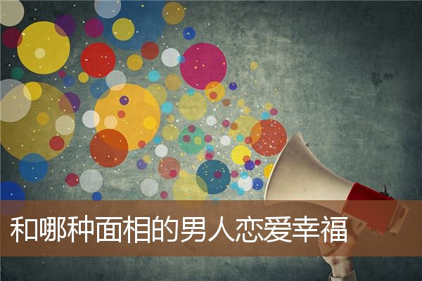 和哪种面相的男人恋爱幸福 和哪种面相的男人恋爱幸福
