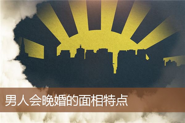 男人会晚婚的面相特点 男人会晚婚的面相特点