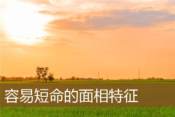 容易短命的面相特征 容易短命的面相特征