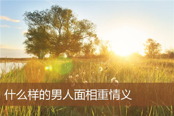 什么样的男人面相重情义 什么样的男人面相重情义