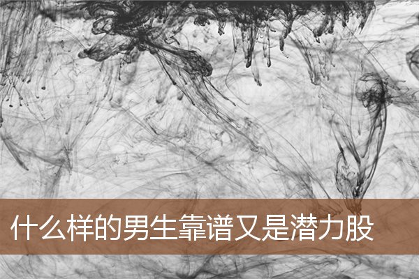 什么样的男生靠谱又是潜力股 什么样的男生靠谱又是潜力股