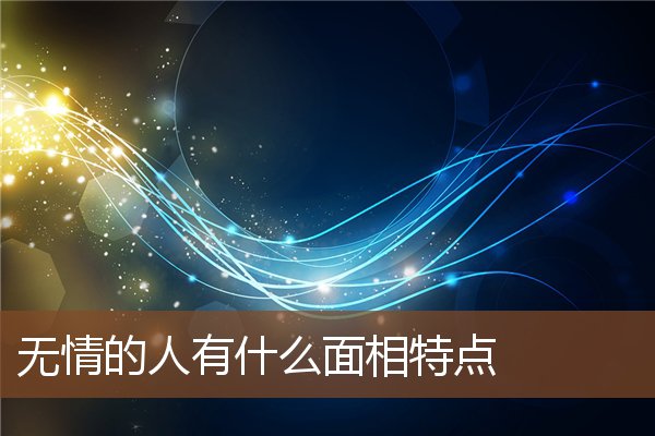 无情的人有什么面相特点 无情的人有什么面相特点