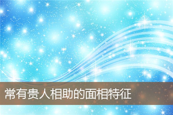 常有贵人相助的面相特征 常有贵人相助的面相特征