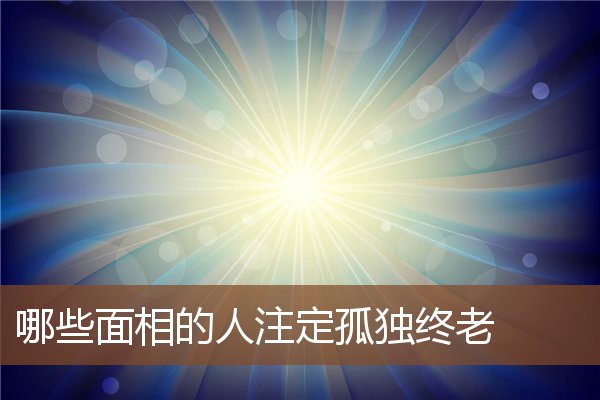 哪些面相的人注定孤独终老 哪些面相的人注定孤独终老