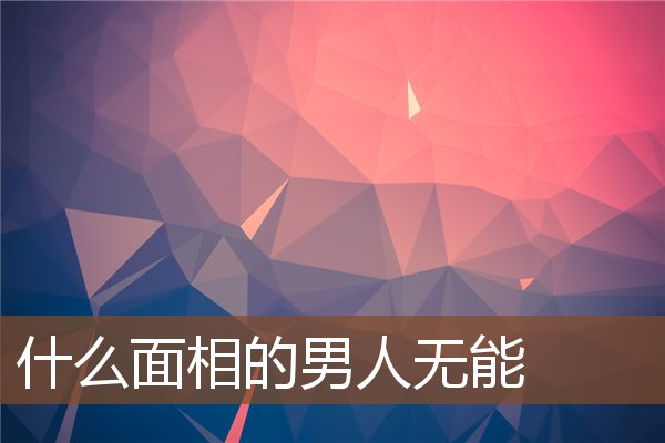 什么面相的男人无能 什么面相的男人无能
