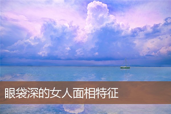 眼袋深的女人面相特征 眼袋深的女人面相特征