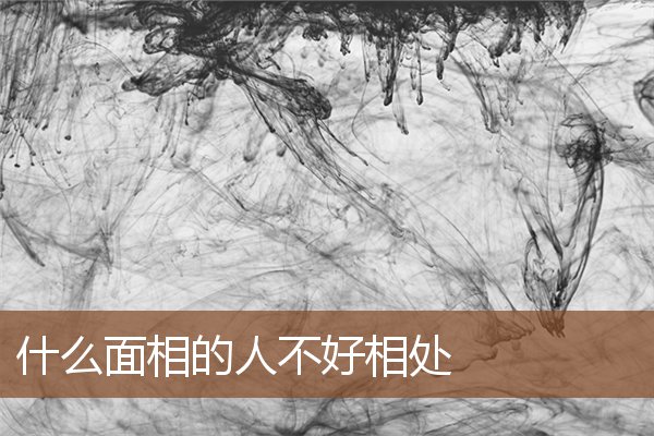 什么面相的人不好相处 什么面相的人不好相处