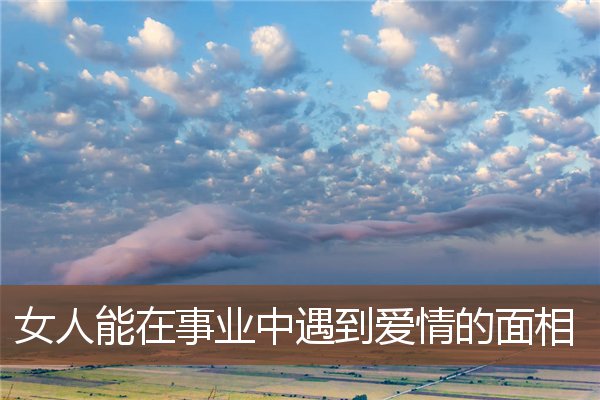 女人能在事业中遇到爱情的面相 女人能在事业中遇到爱情的面相