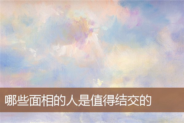 哪些面相的人是值得结交的 哪些面相的人是值得结交的