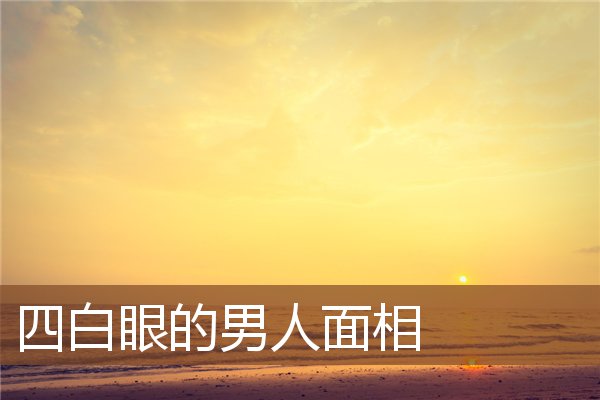 四白眼的男人面相 四白眼的男人面相