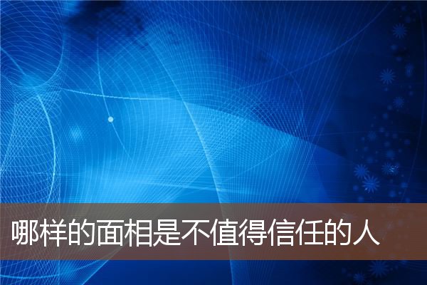 哪样的面相是不值得信任的人 哪样的面相是不值得信任的人