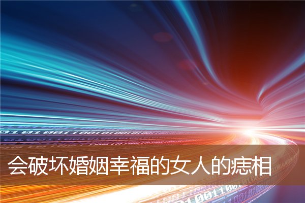 会破坏婚姻幸福的女人的痣相 会破坏婚姻幸福的女人的痣相