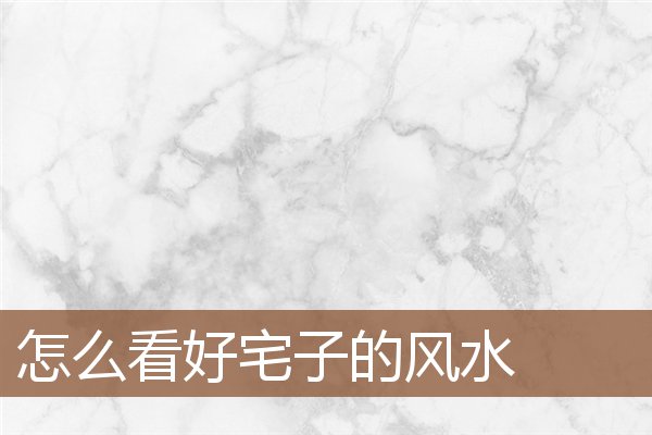 怎么看好宅子的风水 怎么看好宅子的风水