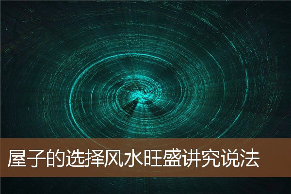 屋子的选择风水旺盛讲究说法 屋子的选择风水旺盛讲究说法