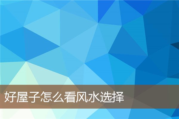 好屋子怎么看风水选择 好屋子怎么看风水选择