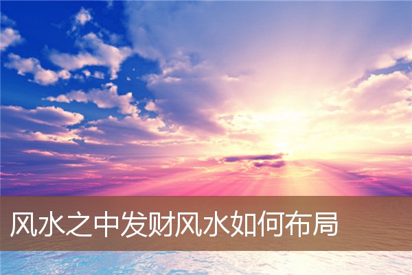 风水之中发财风水如何布局 风水之中发财风水如何布局