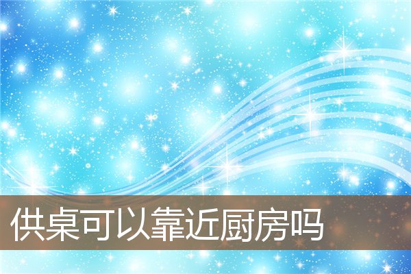 供桌可以靠近厨房吗 供桌可以靠近厨房吗