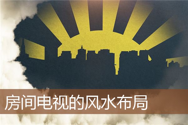 房间电视的风水布局 房间电视的风水布局