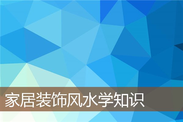 家居装饰风水学知识 家居装饰风水学知识