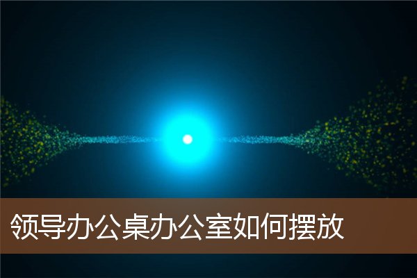 领导办公桌办公室如何摆放 领导办公桌办公室如何摆放
