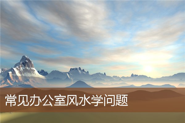常见办公室风水学问题 常见办公室风水学问题