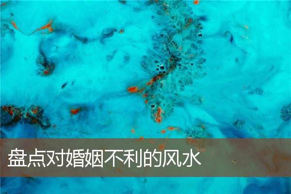 盘点对婚姻不利的风水 盘点对婚姻不利的风水