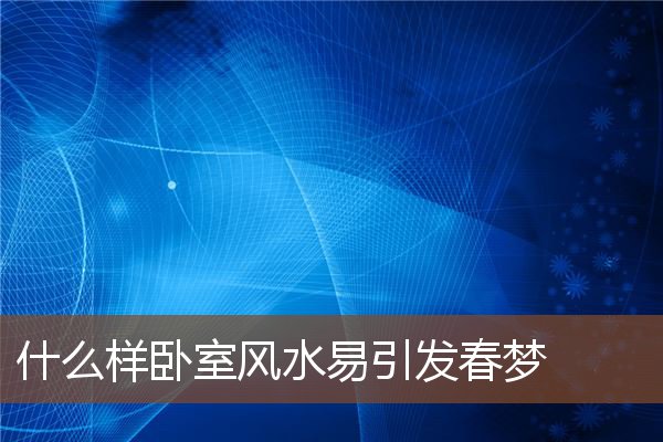 什么样卧室风水易引发春梦 什么样卧室风水易引发春梦