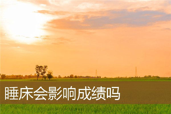 睡床会影响成绩吗 睡床会影响成绩吗