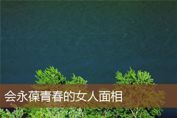 会永葆青春的女人面相 会永葆青春的女人面相