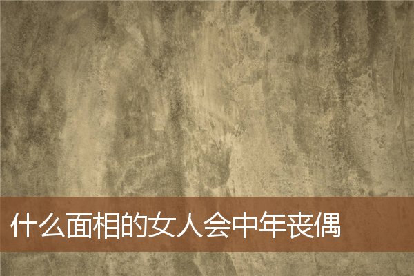 什么面相的女人会中年丧偶 什么面相的女人会中年丧偶